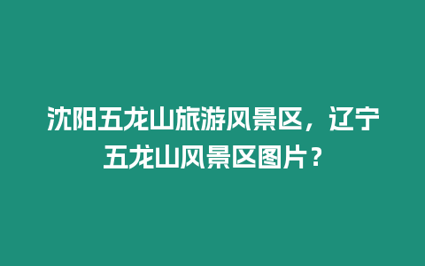 沈陽五龍山旅游風(fēng)景區(qū)，遼寧五龍山風(fēng)景區(qū)圖片？