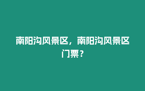 南陽溝風(fēng)景區(qū)，南陽溝風(fēng)景區(qū)門票？