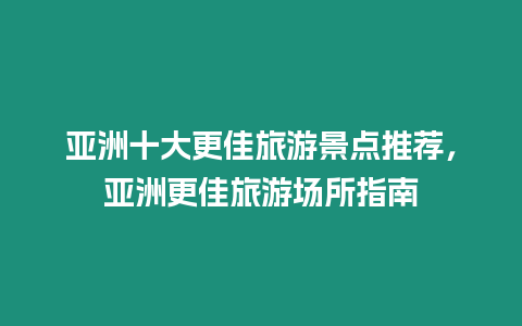 亞洲十大更佳旅游景點推薦，亞洲更佳旅游場所指南