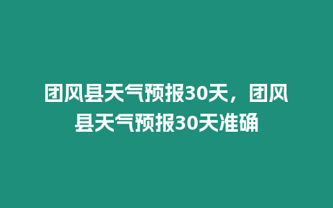 團風縣天氣預報30天，團風縣天氣預報30天準確