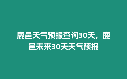 鹿邑天氣預報查詢30天，鹿邑未來30天天氣預報