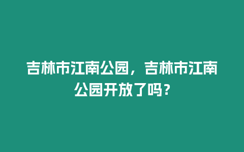 吉林市江南公園，吉林市江南公園開放了嗎？