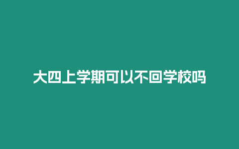 大四上學(xué)期可以不回學(xué)校嗎