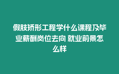 假肢矯形工程學什么課程及畢業薪酬崗位去向 就業前景怎么樣