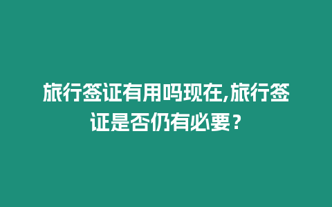 旅行簽證有用嗎現(xiàn)在,旅行簽證是否仍有必要？