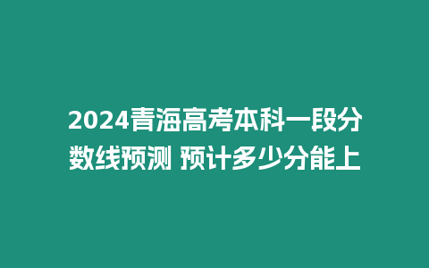 2024青海高考本科一段分數線預測 預計多少分能上