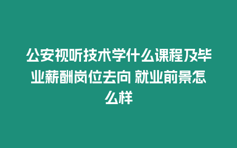 公安視聽技術學什么課程及畢業薪酬崗位去向 就業前景怎么樣