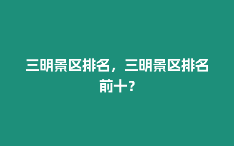 三明景區排名，三明景區排名前十？