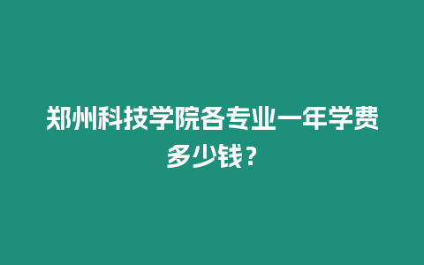 鄭州科技學院各專業(yè)一年學費多少錢？