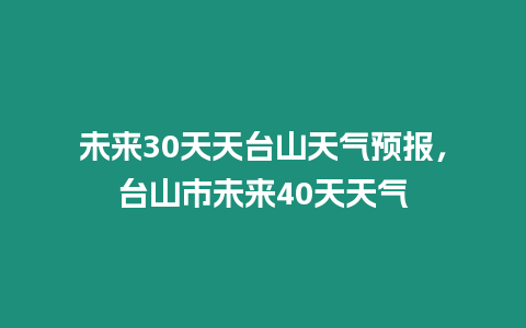 未來30天天臺山天氣預報，臺山市未來40天天氣