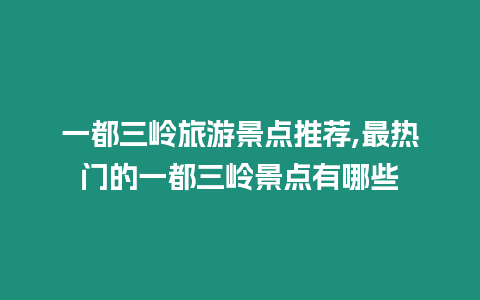 一都三嶺旅游景點推薦,最熱門的一都三嶺景點有哪些