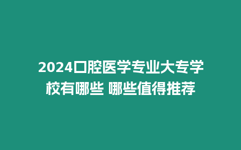 2024口腔醫(yī)學專業(yè)大專學校有哪些 哪些值得推薦