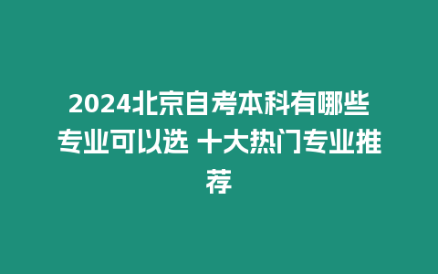 2024北京自考本科有哪些專業可以選 十大熱門專業推薦