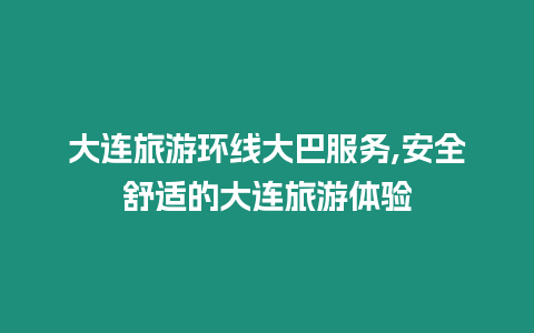 大連旅游環線大巴服務,安全舒適的大連旅游體驗