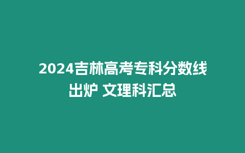 2024吉林高考專科分數線出爐 文理科匯總