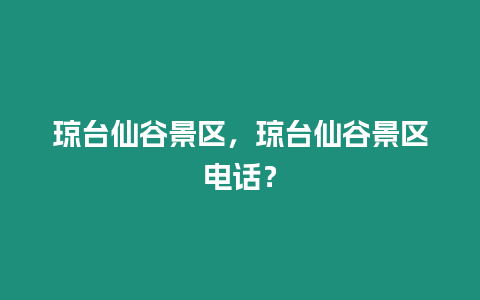 瓊臺仙谷景區(qū)，瓊臺仙谷景區(qū)電話？