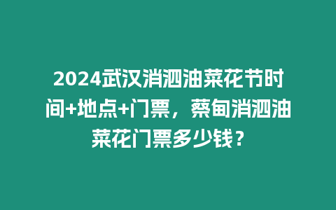 2024武漢消泗油菜花節時間+地點+門票，蔡甸消泗油菜花門票多少錢？