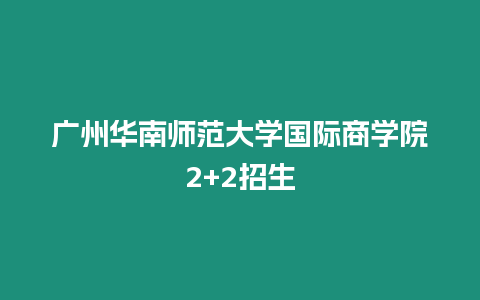 廣州華南師范大學國際商學院2+2招生