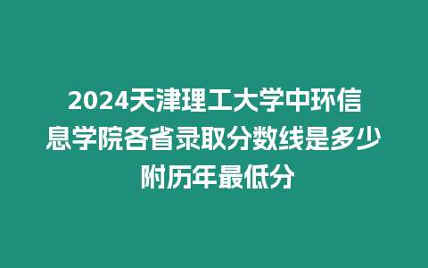 2024天津理工大學中環信息學院各省錄取分數線是多少 附歷年最低分