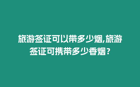 旅游簽證可以帶多少煙,旅游簽證可攜帶多少香煙？