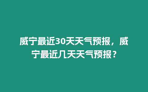 威寧最近30天天氣預報，威寧最近幾天天氣預報？