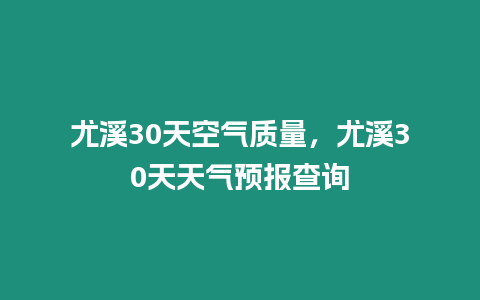 尤溪30天空氣質量，尤溪30天天氣預報查詢