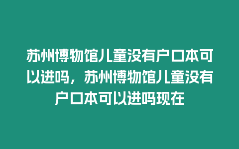 蘇州博物館兒童沒有戶口本可以進嗎，蘇州博物館兒童沒有戶口本可以進嗎現在