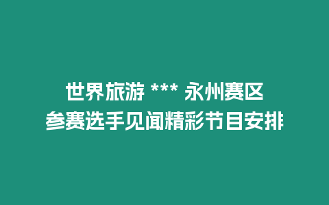 世界旅游 *** 永州賽區(qū)參賽選手見聞精彩節(jié)目安排