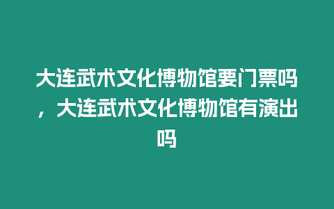 大連武術文化博物館要門票嗎，大連武術文化博物館有演出嗎