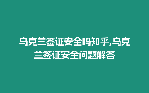 烏克蘭簽證安全嗎知乎,烏克蘭簽證安全問題解答