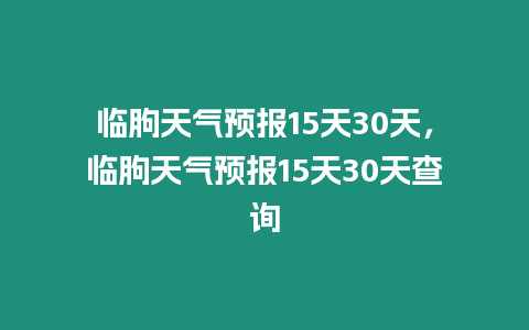 臨朐天氣預報15天30天，臨朐天氣預報15天30天查詢