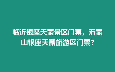 臨沂銀座天蒙景區門票，沂蒙山銀座天蒙旅游區門票？