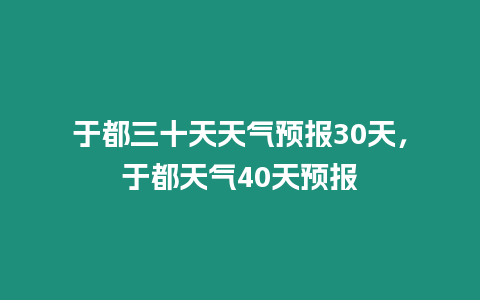 于都三十天天氣預報30天，于都天氣40天預報