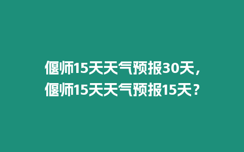 偃師15天天氣預報30天，偃師15天天氣預報15天？