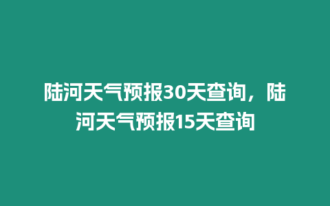 陸河天氣預報30天查詢，陸河天氣預報15天查詢