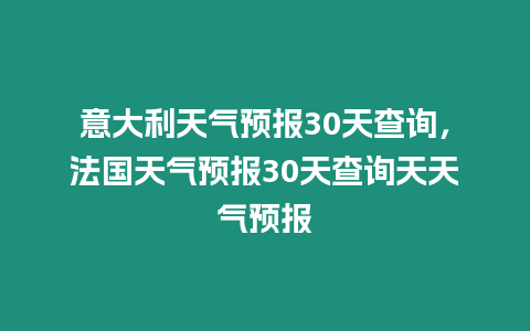 意大利天氣預(yù)報(bào)30天查詢，法國天氣預(yù)報(bào)30天查詢天天氣預(yù)報(bào)