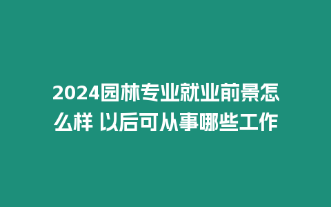 2024園林專業就業前景怎么樣 以后可從事哪些工作