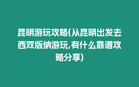 昆明游玩攻略(從昆明出發(fā)去西雙版納游玩,有什么靠譜攻略分享)