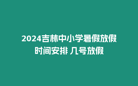 2024吉林中小學暑假放假時間安排 幾號放假