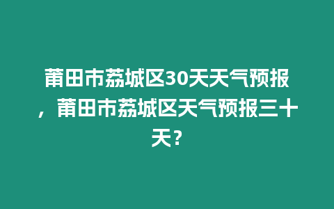 莆田市荔城區30天天氣預報，莆田市荔城區天氣預報三十天？