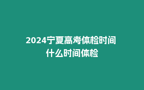 2024寧夏高考體檢時間 什么時間體檢