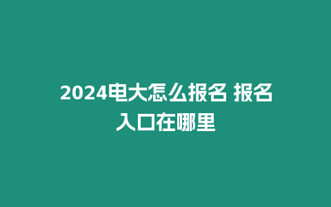 2024電大怎么報名 報名入口在哪里