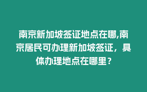 南京新加坡簽證地點在哪,南京居民可辦理新加坡簽證，具體辦理地點在哪里？