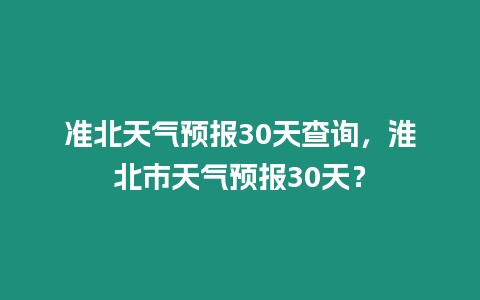 準北天氣預報30天查詢，淮北市天氣預報30天？