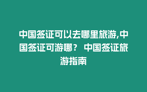 中國簽證可以去哪里旅游,中國簽證可游哪？ 中國簽證旅游指南