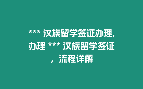 *** 漢族留學簽證辦理,辦理 *** 漢族留學簽證，流程詳解