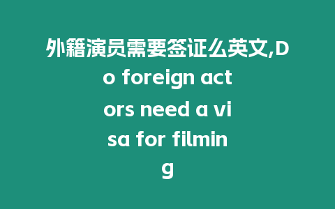 外籍演員需要簽證么英文,Do foreign actors need a visa for filming