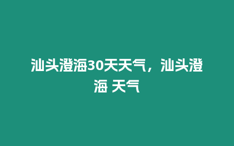 汕頭澄海30天天氣，汕頭澄海 天氣