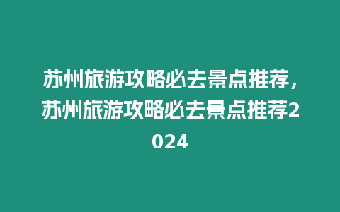 蘇州旅游攻略必去景點推薦，蘇州旅游攻略必去景點推薦2024