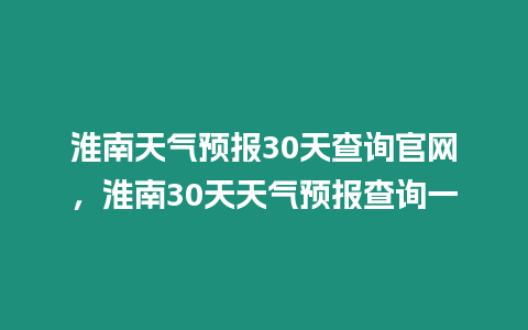 淮南天氣預報30天查詢官網，淮南30天天氣預報查詢一